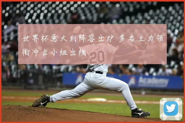 世界杯意大利阵容出炉 多名主力领衔冲击小组出线