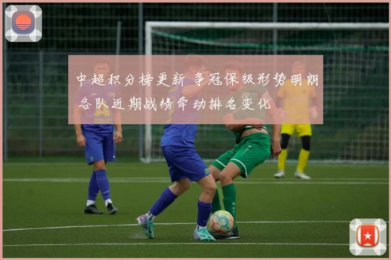 中超积分榜更新 争冠保级形势明朗 各队近期战绩牵动排名变化