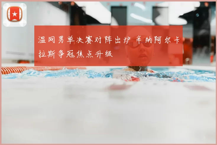 温网男单决赛对阵出炉 辛纳阿尔卡拉斯争冠焦点升级
