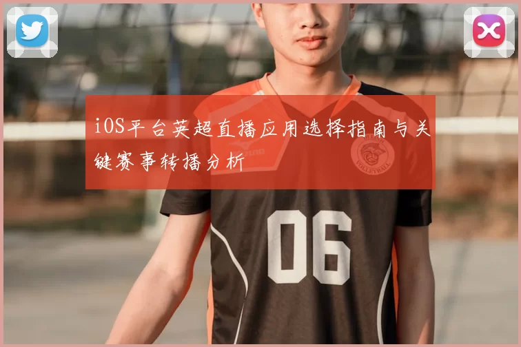 iOS平台英超直播应用选择指南与关键赛事转播分析