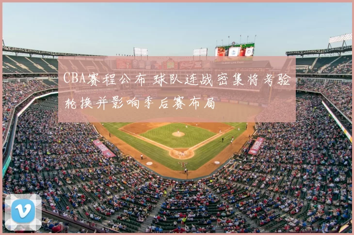 CBA赛程公布 球队连战密集将考验轮换并影响季后赛布局