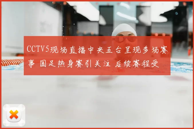 CCTV5现场直播中央五台呈现多场赛事 国足热身赛引关注 后续赛程受期待
