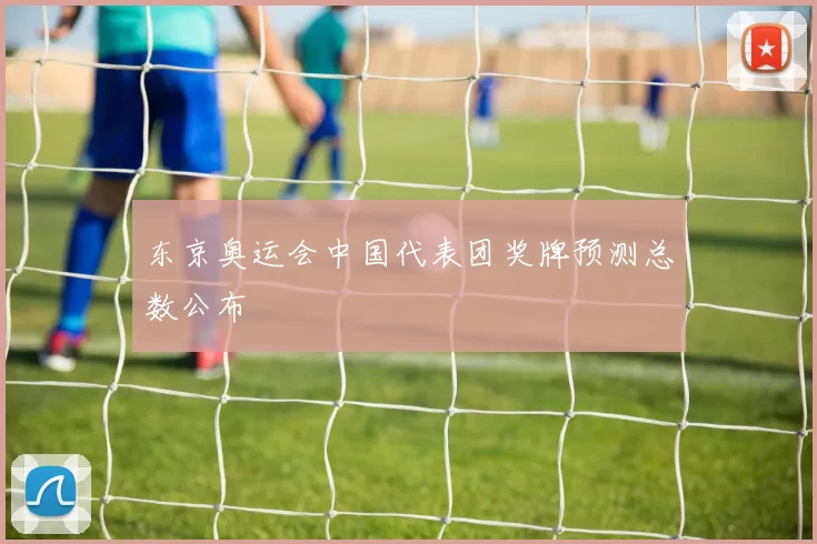 东京奥运会中国代表团奖牌预测总数公布