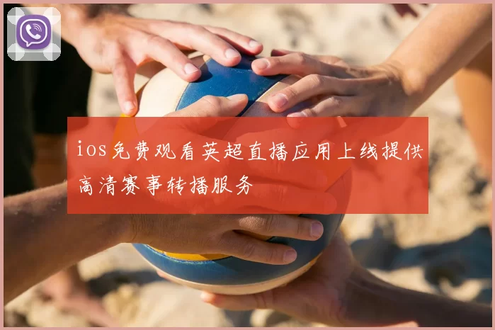 ios免费观看英超直播应用上线提供高清赛事转播服务