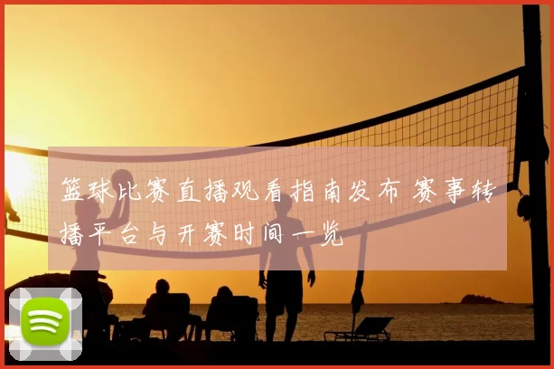 篮球比赛直播观看指南发布 赛事转播平台与开赛时间一览