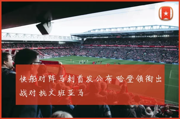 快船对阵马刺首发公布 哈登领衔出战对抗文班亚马