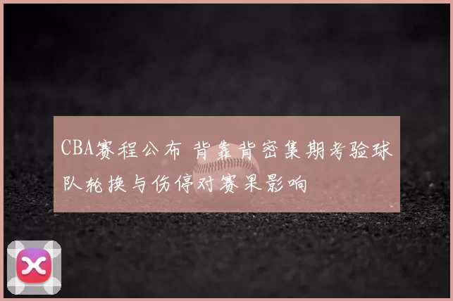 CBA赛程公布 背靠背密集期考验球队轮换与伤停对赛果影响