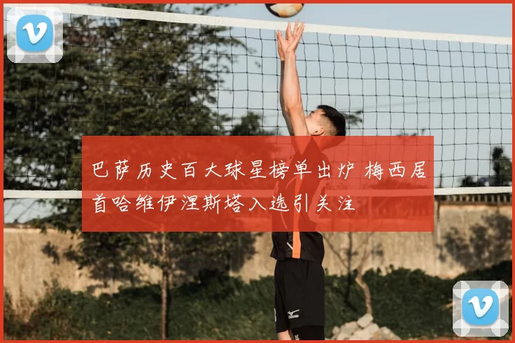 巴萨历史百大球星榜单出炉 梅西居首哈维伊涅斯塔入选引关注