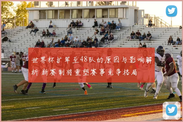 世界杯扩军至48队的原因与影响解析 新赛制将重塑赛事竞争格局