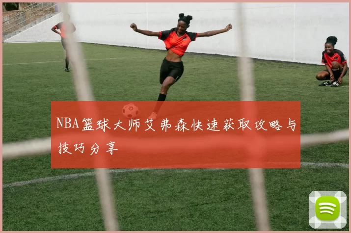 NBA篮球大师艾弗森快速获取攻略与技巧分享