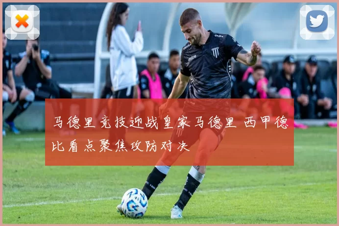 马德里竞技迎战皇家马德里 西甲德比看点聚焦攻防对决