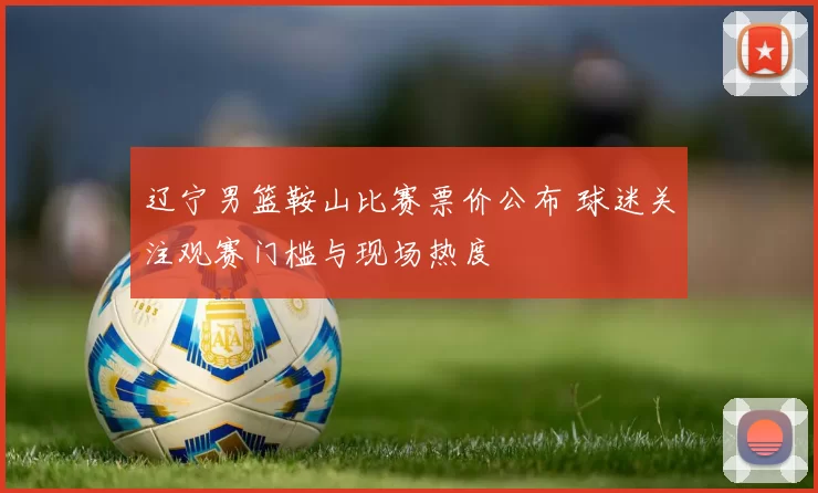 辽宁男篮鞍山比赛票价公布 球迷关注观赛门槛与现场热度