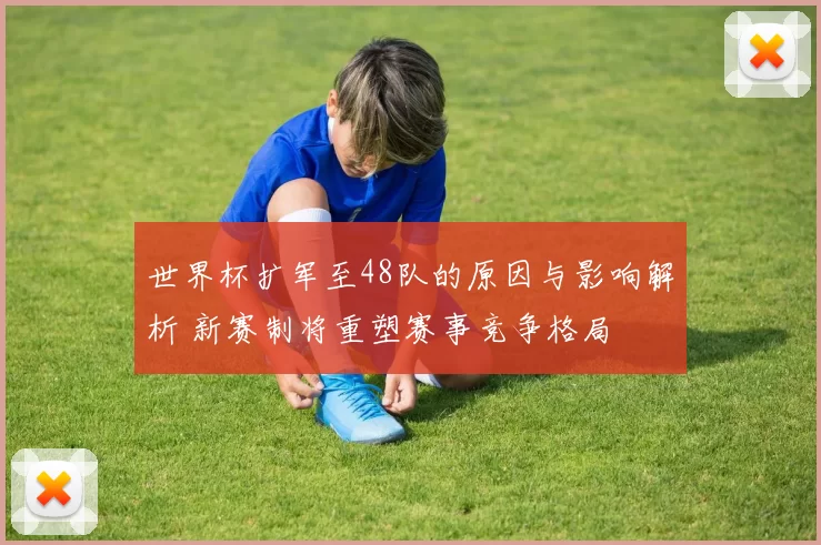 世界杯扩军至48队的原因与影响解析 新赛制将重塑赛事竞争格局