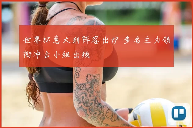 世界杯意大利阵容出炉 多名主力领衔冲击小组出线