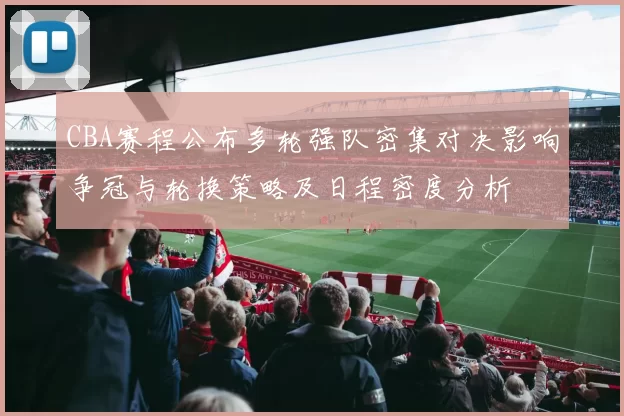 CBA赛程公布多轮强队密集对决影响争冠与轮换策略及日程密度分析