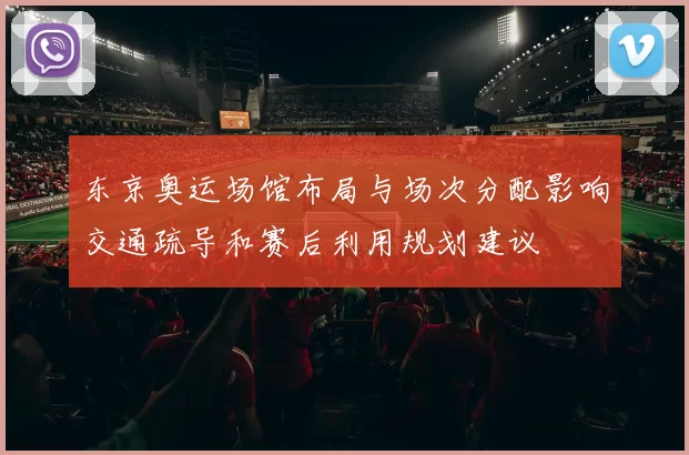 东京奥运场馆布局与场次分配影响交通疏导和赛后利用规划建议